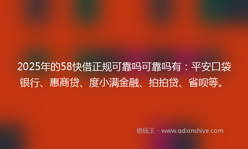 2025年的58快借正规可靠吗可靠吗有：平安口袋银行、惠商贷、度小满金融、拍拍贷、省呗等。