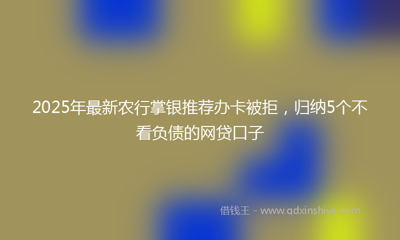 2025年最新农行掌银推荐办卡被拒，归纳5个不看负债的网贷口子