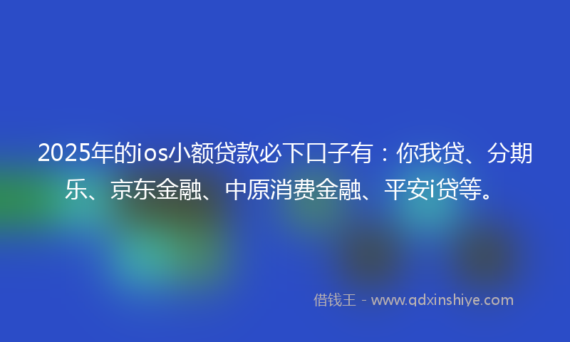 2025年的ios小额贷款必下口子有：你我贷、分期乐、京东金融、中原消费金融、平安i贷等。
