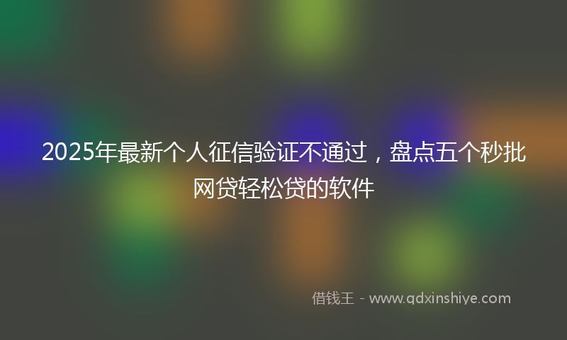 2025年最新个人征信验证不通过，盘点五个秒批网贷轻松贷的软件