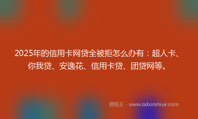 2025年的信用卡网贷全被拒怎么办有：超人卡、你我贷、安逸花、信用卡贷、团贷网等。