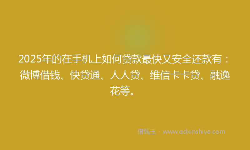 2025年的在手机上如何贷款最快又安全还款有：微博借钱、快贷通、人人贷、维信卡卡贷、融逸花等。
