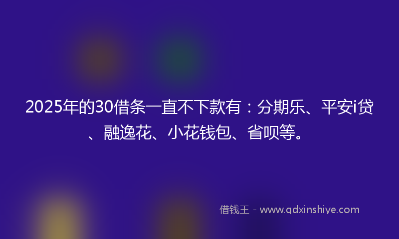2025年的30借条一直不下款有：分期乐、平安i贷、融逸花、小花钱包、省呗等。