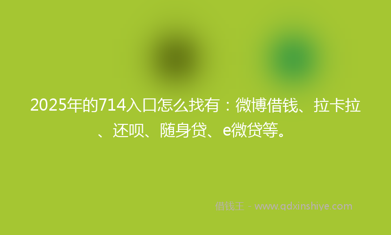 2025年的714入口怎么找有：微博借钱、拉卡拉、还呗、随身贷、e微贷等。