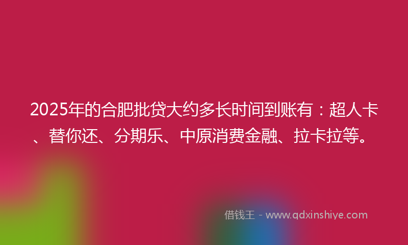 2025年的合肥批贷大约多长时间到账有：超人卡、替你还、分期乐、中原消费金融、拉卡拉等。