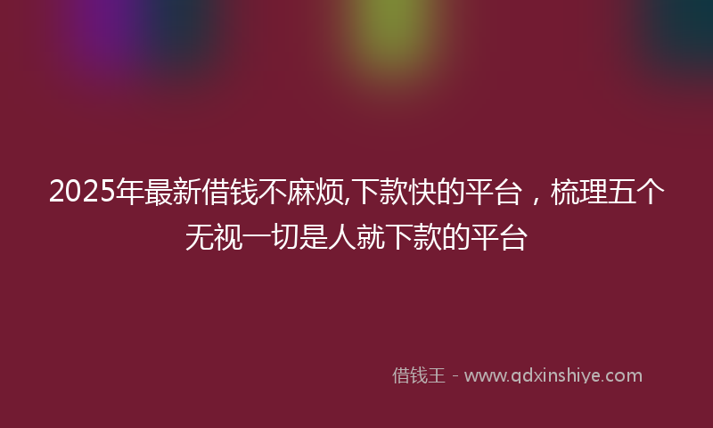 2025年最新借钱不麻烦,下款快的平台，梳理五个无视一切是人就下款的平台