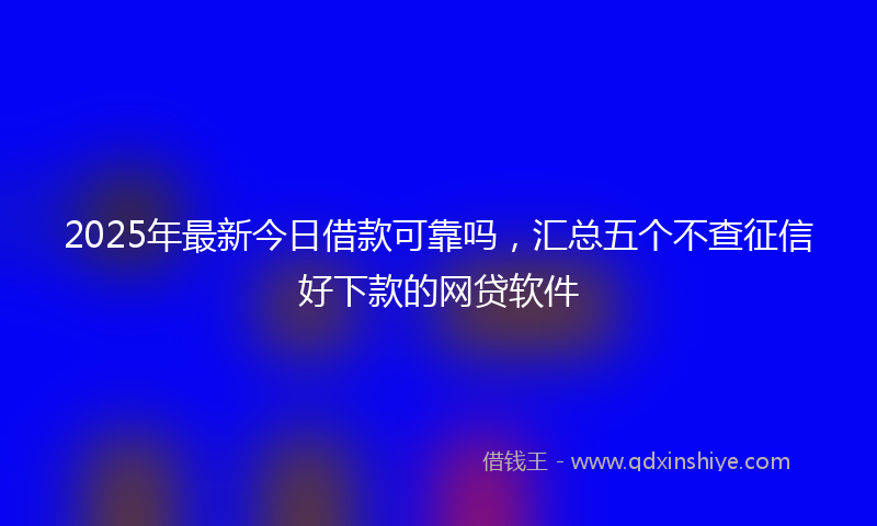 2025年最新今日借款可靠吗，汇总五个不查征信好下款的网贷软件