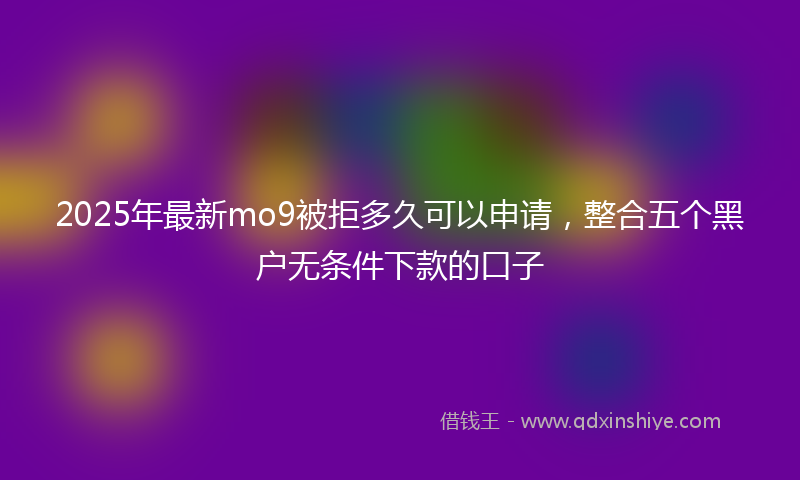 2025年最新mo9被拒多久可以申请，整合五个黑户无条件下款的口子