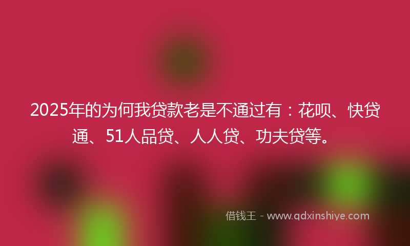 2025年的为何我贷款老是不通过有：花呗、快贷通、51人品贷、人人贷、功夫贷等。