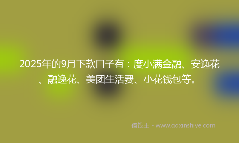 2025年的9月下款口子有：度小满金融、安逸花、融逸花、美团生活费、小花钱包等。