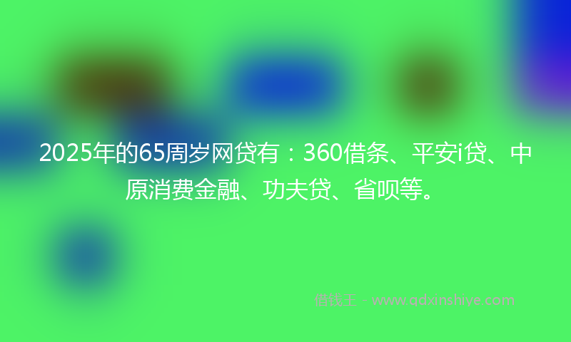 2025年的65周岁网贷有：360借条、平安i贷、中原消费金融、功夫贷、省呗等。