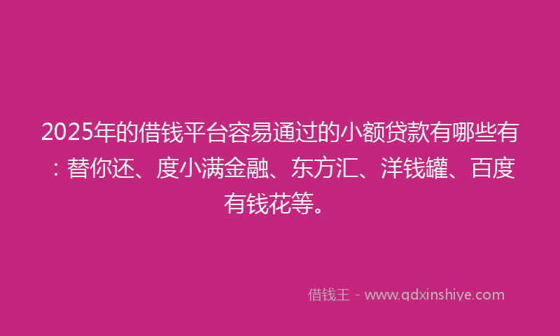 2025年的借钱平台容易通过的小额贷款有哪些有：替你还、度小满金融、东方汇、洋钱罐、百度有钱花等。