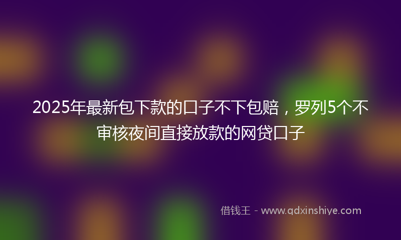 2025年最新包下款的口子不下包赔，罗列5个不审核夜间直接放款的网贷口子