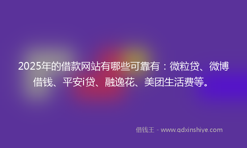 2025年的借款网站有哪些可靠有：微粒贷、微博借钱、平安i贷、融逸花、美团生活费等。