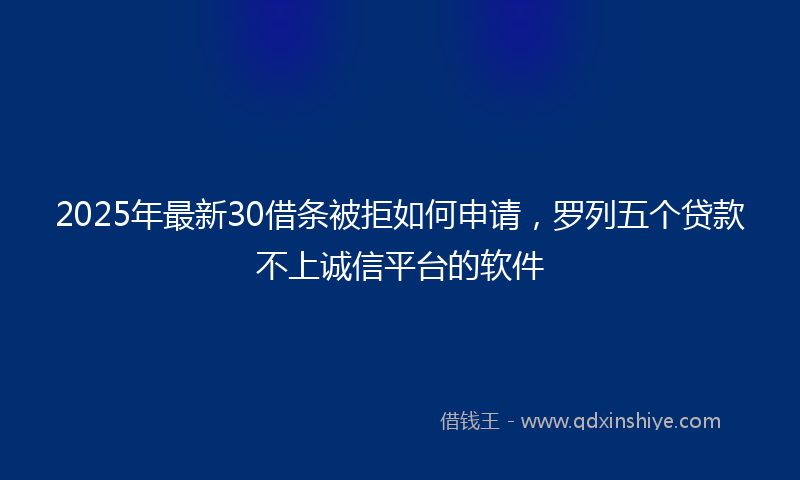 2025年最新30借条被拒如何申请，罗列五个贷款不上诚信平台的软件