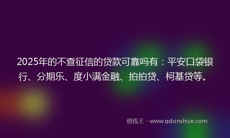 2025年的不查征信的贷款可靠吗有：平安口袋银行、分期乐、度小满金融、拍拍贷、柯基贷等。