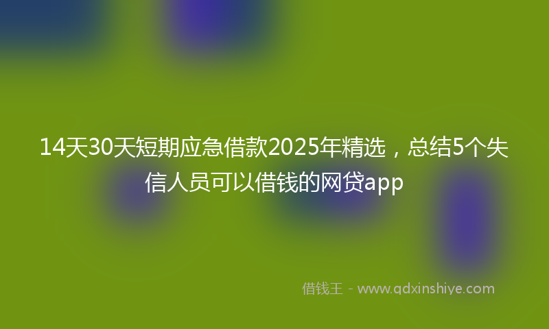 14天30天短期应急借款2025年精选，总结5个失信人员可以借钱的网贷app