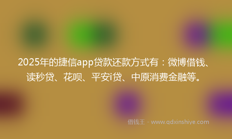 2025年的捷信app贷款还款方式有：微博借钱、读秒贷、花呗、平安i贷、中原消费金融等。