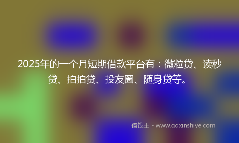 2025年的一个月短期借款平台有：微粒贷、读秒贷、拍拍贷、投友圈、随身贷等。