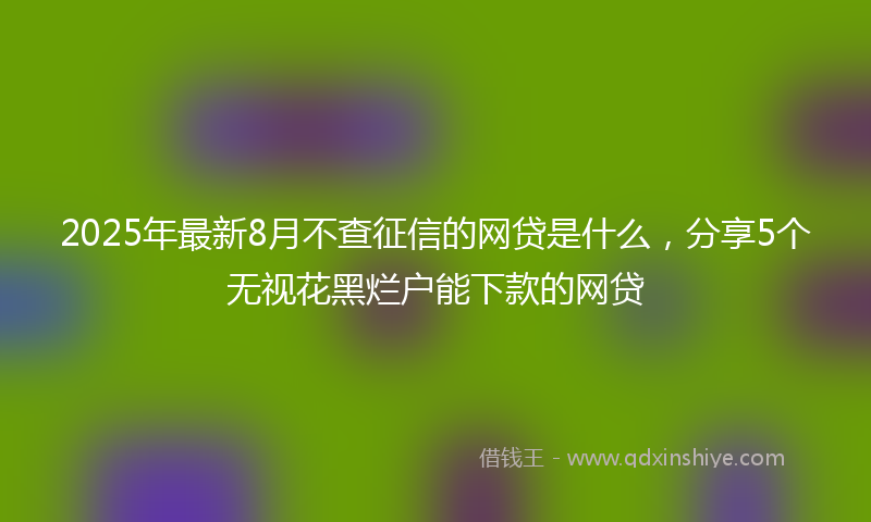 2025年最新8月不查征信的网贷是什么，分享5个无视花黑烂户能下款的网贷
