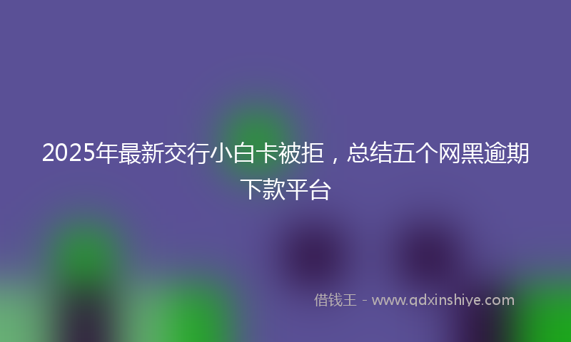 2025年最新交行小白卡被拒，总结五个网黑逾期下款平台