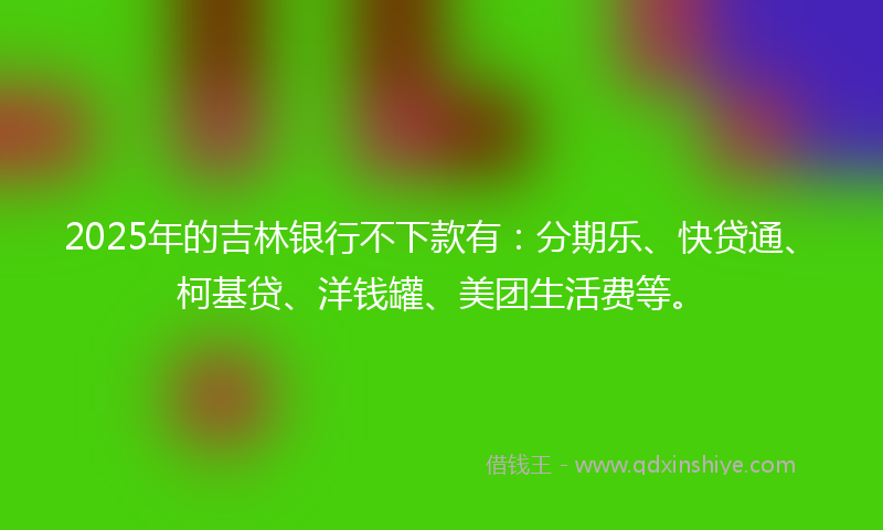 2025年的吉林银行不下款有：分期乐、快贷通、柯基贷、洋钱罐、美团生活费等。