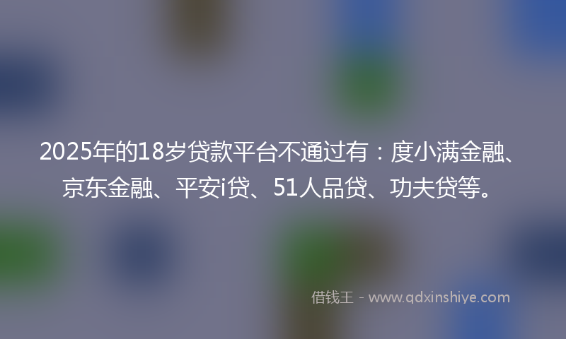 2025年的18岁贷款平台不通过有：度小满金融、京东金融、平安i贷、51人品贷、功夫贷等。