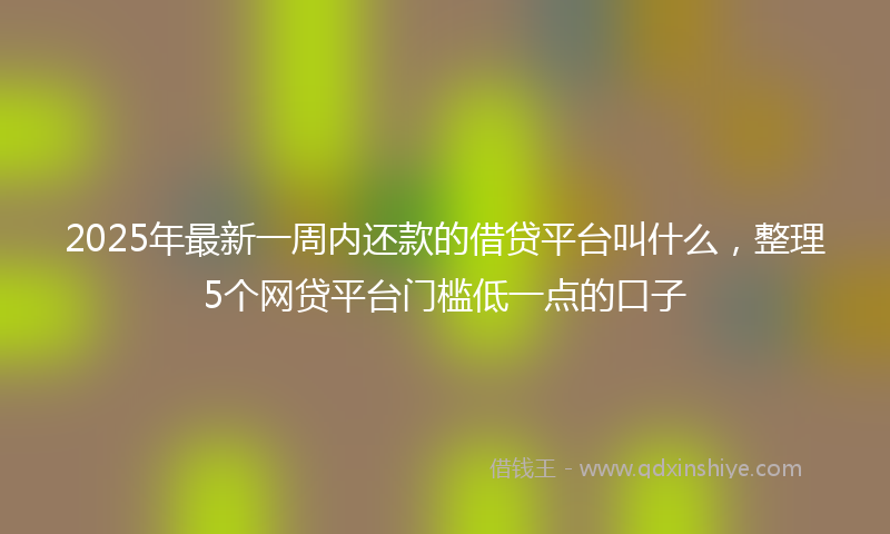 2025年最新一周内还款的借贷平台叫什么，整理5个网贷平台门槛低一点的口子