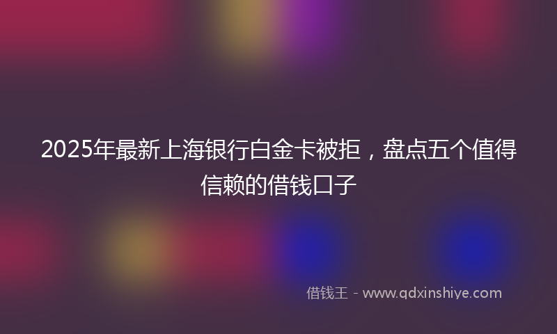 2025年最新上海银行白金卡被拒，盘点五个值得信赖的借钱口子