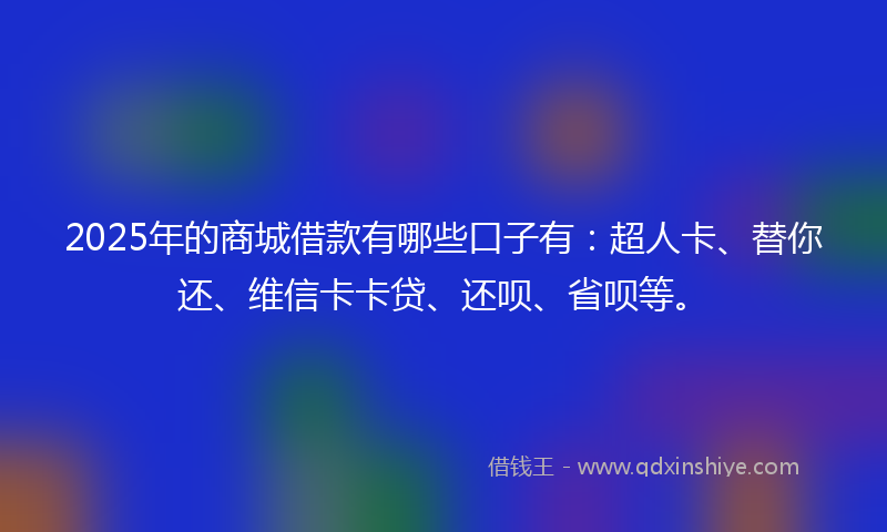 2025年的商城借款有哪些口子有：超人卡、替你还、维信卡卡贷、还呗、省呗等。