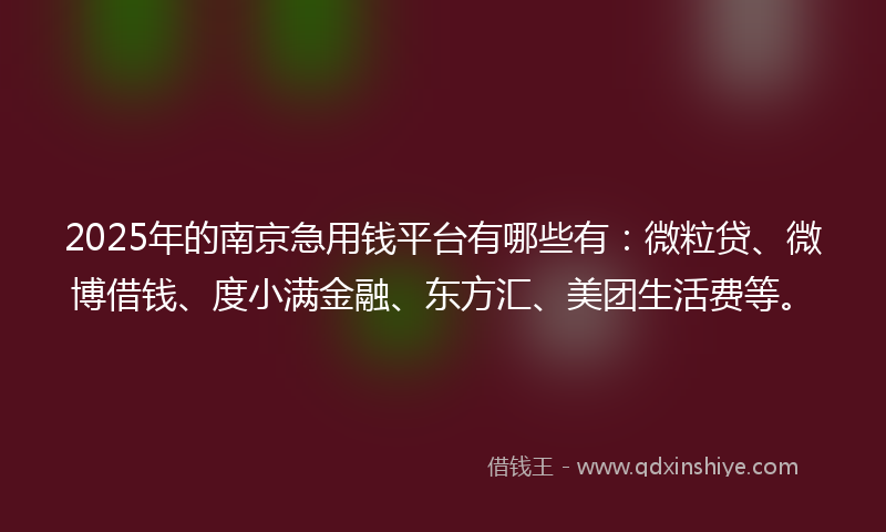 2025年的南京急用钱平台有哪些有：微粒贷、微博借钱、度小满金融、东方汇、美团生活费等。