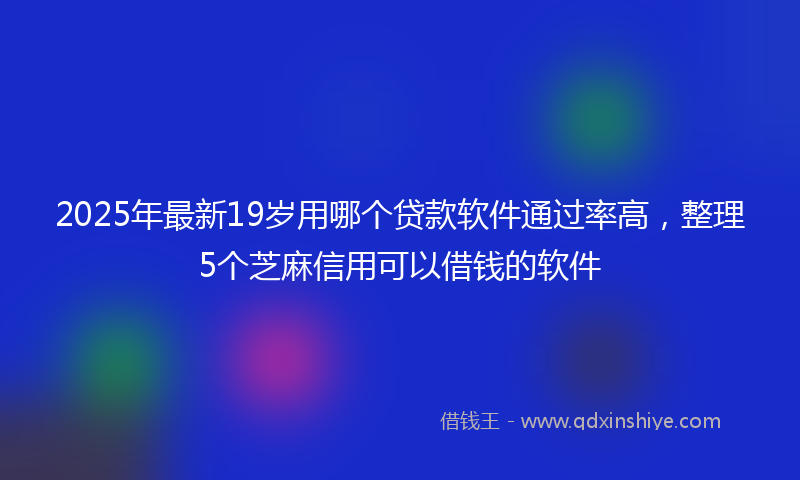 2025年最新19岁用哪个贷款软件通过率高，整理5个芝麻信用可以借钱的软件