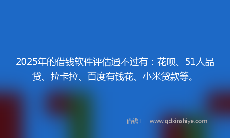 2025年的借钱软件评估通不过有：花呗、51人品贷、拉卡拉、百度有钱花、小米贷款等。
