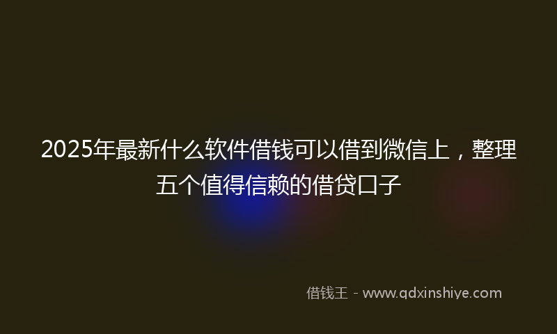 2025年最新什么软件借钱可以借到微信上，整理五个值得信赖的借贷口子