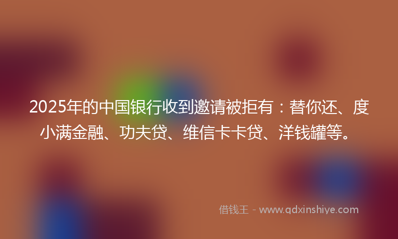 2025年的中国银行收到邀请被拒有：替你还、度小满金融、功夫贷、维信卡卡贷、洋钱罐等。