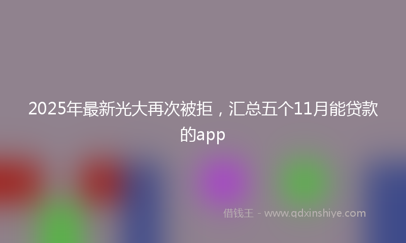 2025年最新光大再次被拒，汇总五个11月能贷款的app