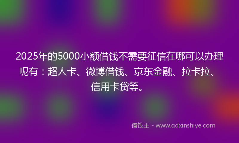 2025年的5000小额借钱不需要征信在哪可以办理呢有：超人卡、微博借钱、京东金融、拉卡拉、信用卡贷等。