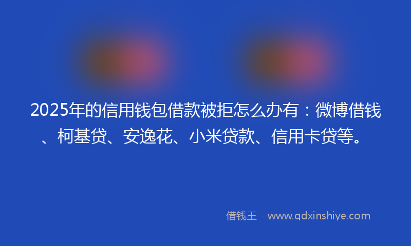2025年的信用钱包借款被拒怎么办有：微博借钱、柯基贷、安逸花、小米贷款、信用卡贷等。