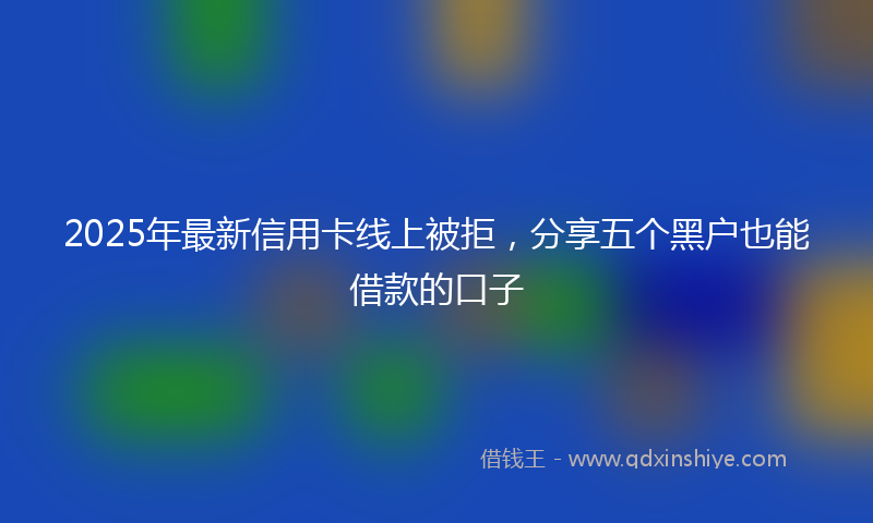2025年最新信用卡线上被拒，分享五个黑户也能借款的口子