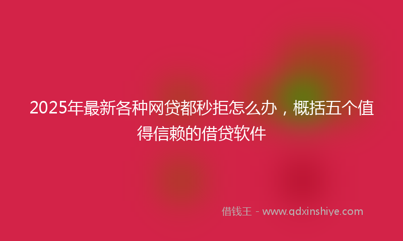 2025年最新各种网贷都秒拒怎么办，概括五个值得信赖的借贷软件