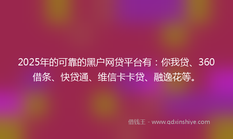 2025年的可靠的黑户网贷平台有：你我贷、360借条、快贷通、维信卡卡贷、融逸花等。