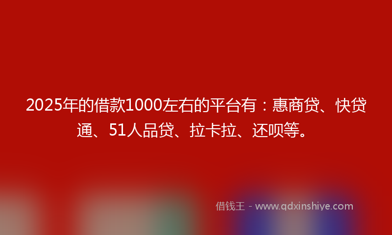 2025年的借款1000左右的平台有：惠商贷、快贷通、51人品贷、拉卡拉、还呗等。
