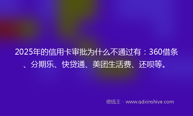 2025年的信用卡审批为什么不通过有：360借条、分期乐、快贷通、美团生活费、还呗等。