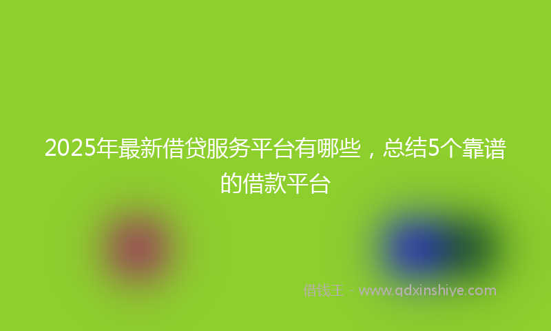 2025年最新借贷服务平台有哪些，总结5个靠谱的借款平台