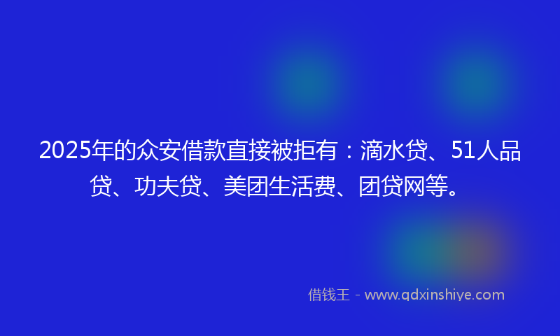 2025年的众安借款直接被拒有：滴水贷、51人品贷、功夫贷、美团生活费、团贷网等。