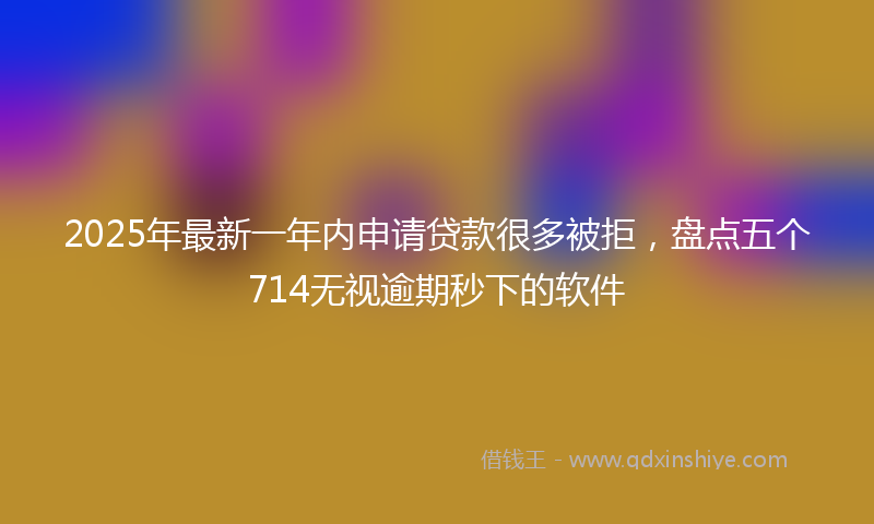 2025年最新一年内申请贷款很多被拒，盘点五个714无视逾期秒下的软件