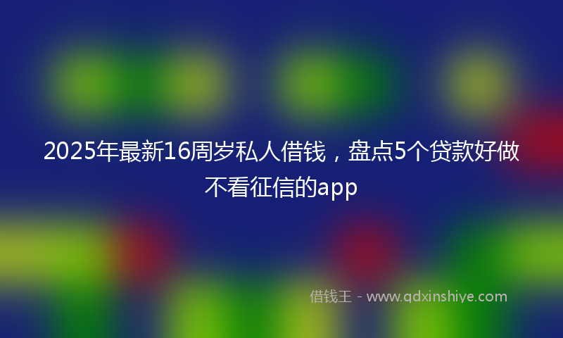 2025年最新16周岁私人借钱，盘点5个贷款好做不看征信的app