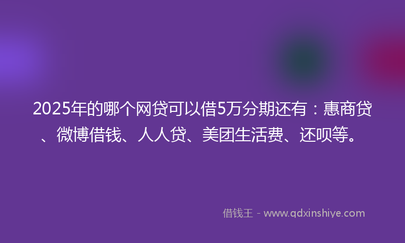 2025年的哪个网贷可以借5万分期还有：惠商贷、微博借钱、人人贷、美团生活费、还呗等。