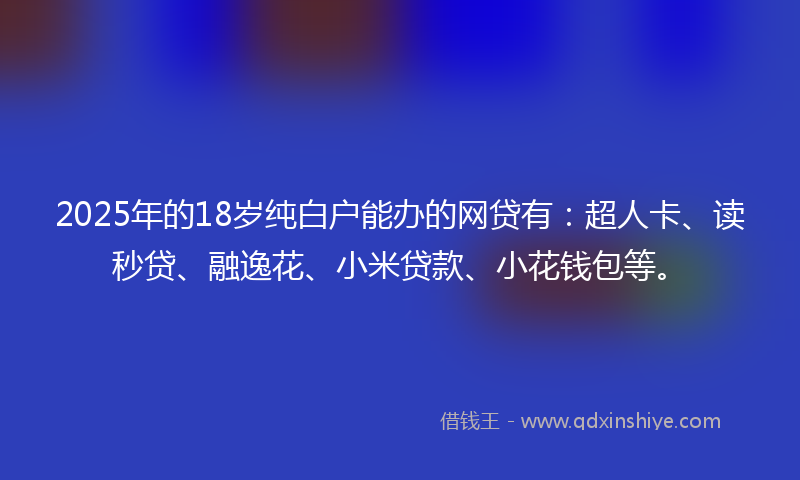 2025年的18岁纯白户能办的网贷有：超人卡、读秒贷、融逸花、小米贷款、小花钱包等。