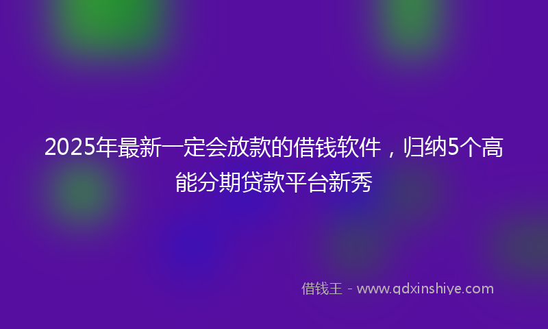 2025年最新一定会放款的借钱软件，归纳5个高能分期贷款平台新秀